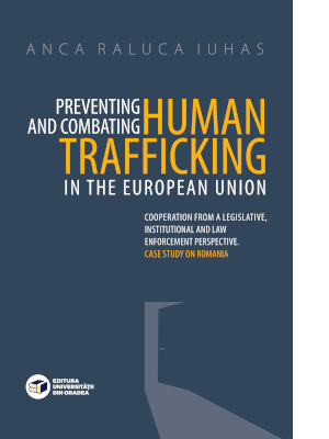 Preventing and combating human trafficking in the European Union. Cooperation from a legislative, institutional and law enforcement perspective. Case study on Romania